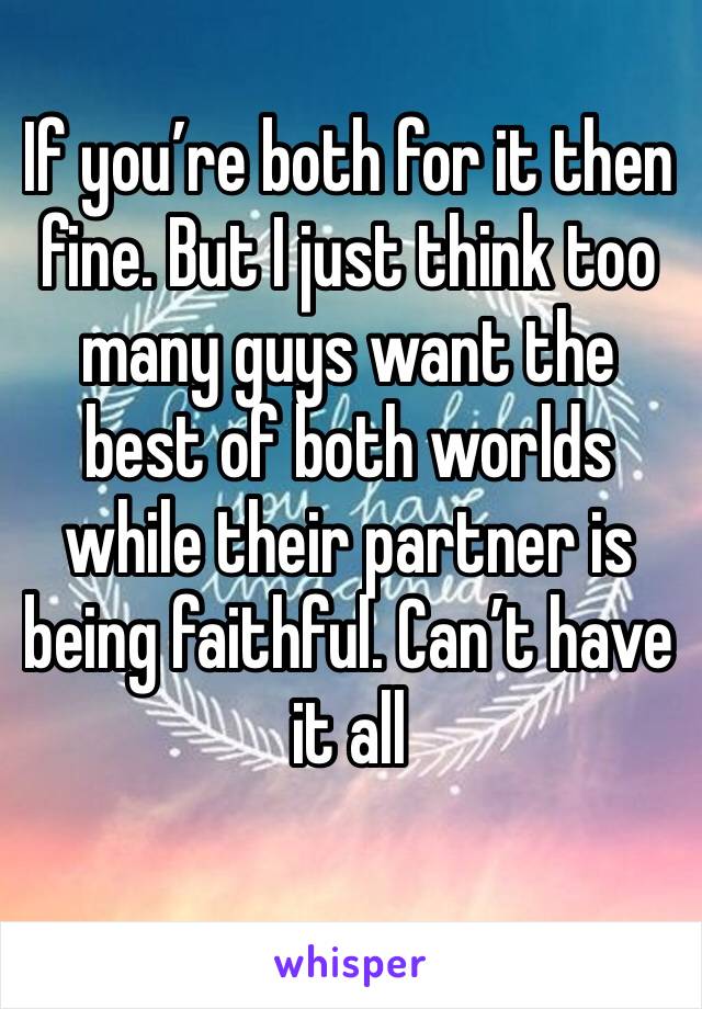 If you’re both for it then fine. But I just think too many guys want the best of both worlds while their partner is being faithful. Can’t have it all 