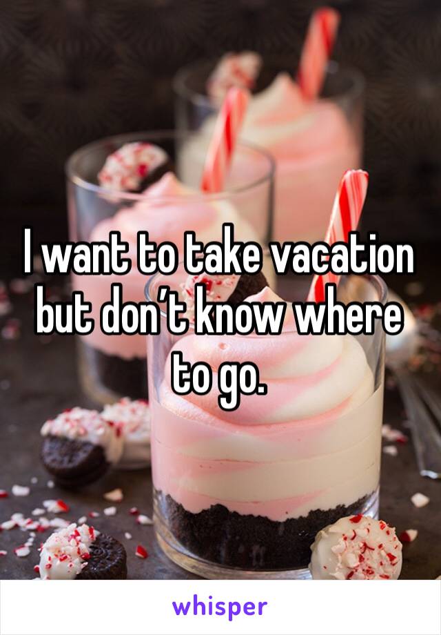 I want to take vacation but don’t know where to go. 