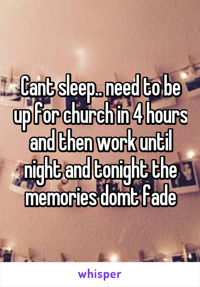 Cant sleep.. need to be up for church in 4 hours and then work until night and tonight the memories domt fade
