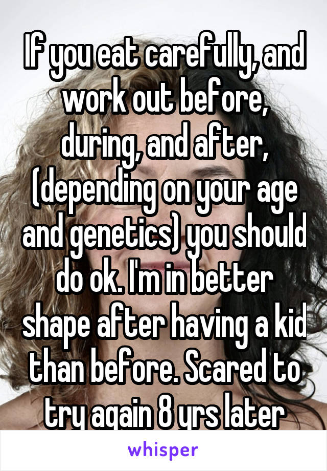 If you eat carefully, and work out before, during, and after, (depending on your age and genetics) you should do ok. I'm in better shape after having a kid than before. Scared to try again 8 yrs later