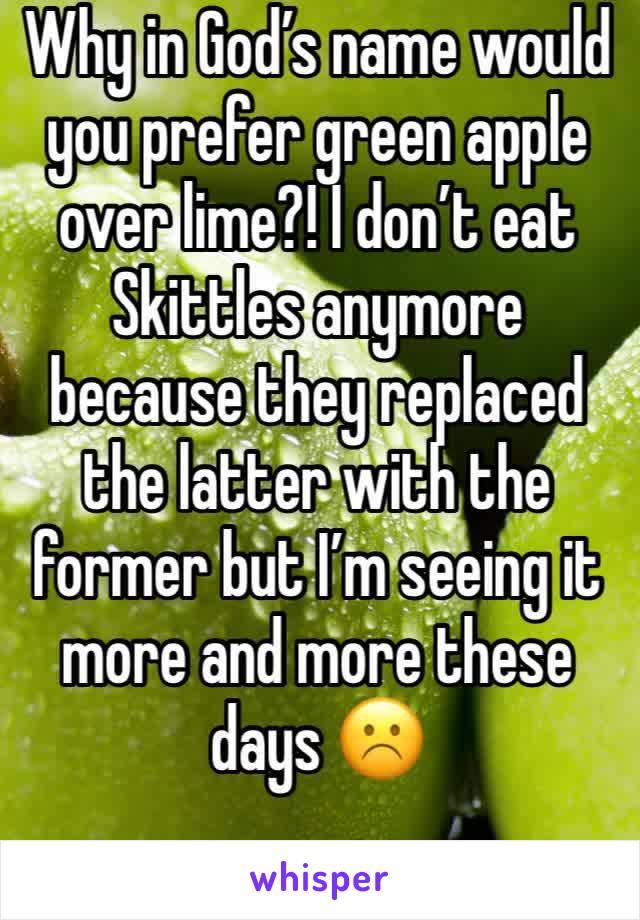 Why in God’s name would you prefer green apple over lime?! I don’t eat Skittles anymore because they replaced the latter with the former but I’m seeing it more and more these days ☹️
