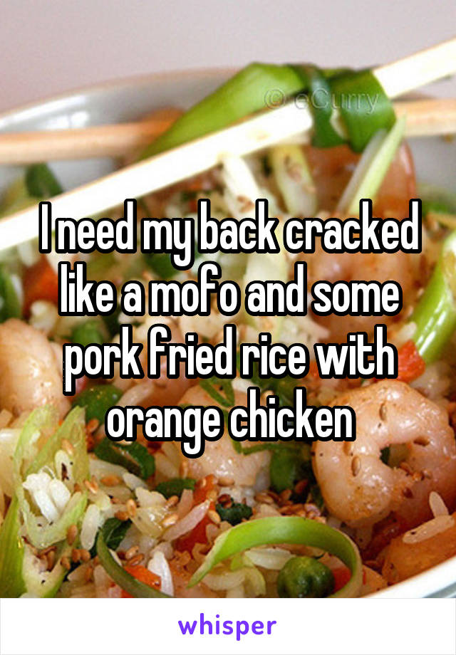 I need my back cracked like a mofo and some pork fried rice with orange chicken