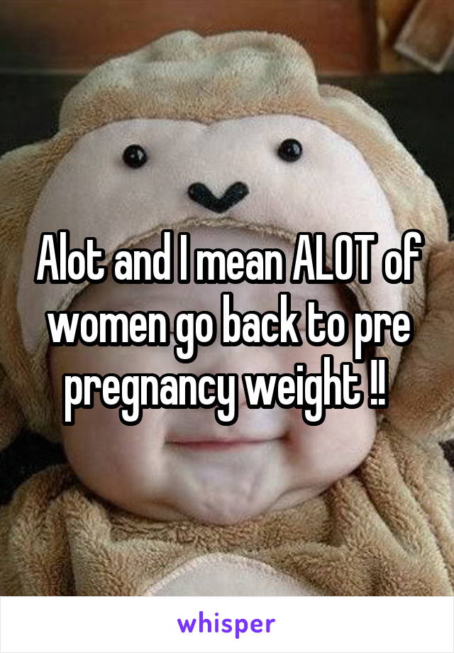 Alot and I mean ALOT of women go back to pre pregnancy weight !! 