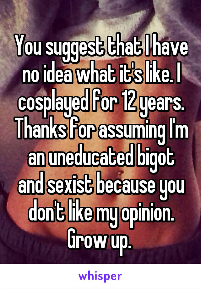You suggest that I have no idea what it's like. I cosplayed for 12 years. Thanks for assuming I'm an uneducated bigot and sexist because you don't like my opinion. Grow up. 