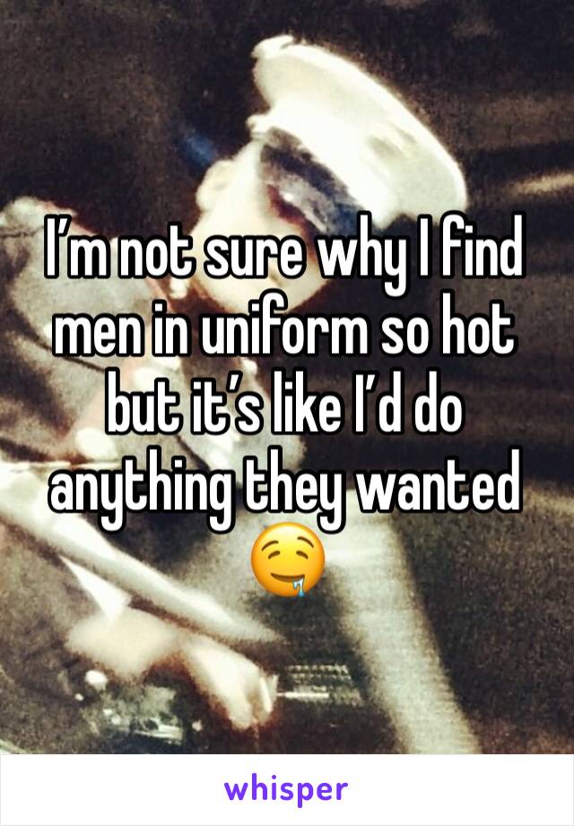 I’m not sure why I find men in uniform so hot but it’s like I’d do anything they wanted 🤤