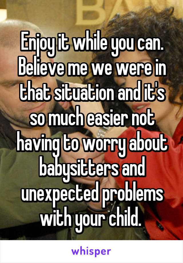 Enjoy it while you can. Believe me we were in that situation and it's so much easier not having to worry about babysitters and unexpected problems with your child. 