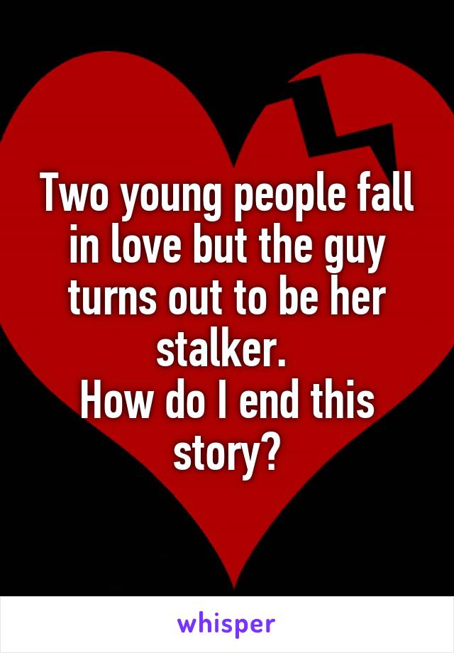 Two young people fall in love but the guy turns out to be her stalker. 
How do I end this story?