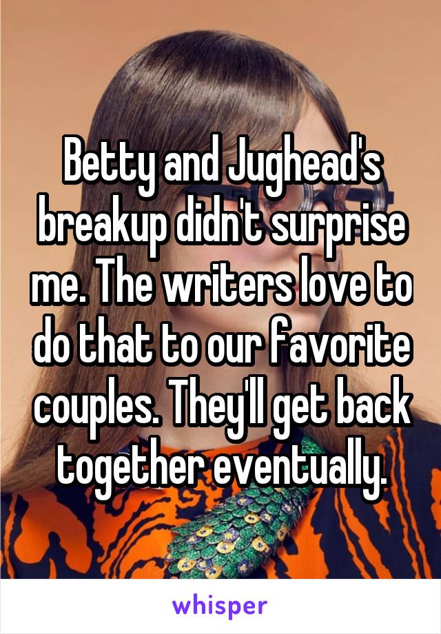 Betty and Jughead's breakup didn't surprise me. The writers love to do that to our favorite couples. They'll get back together eventually.
