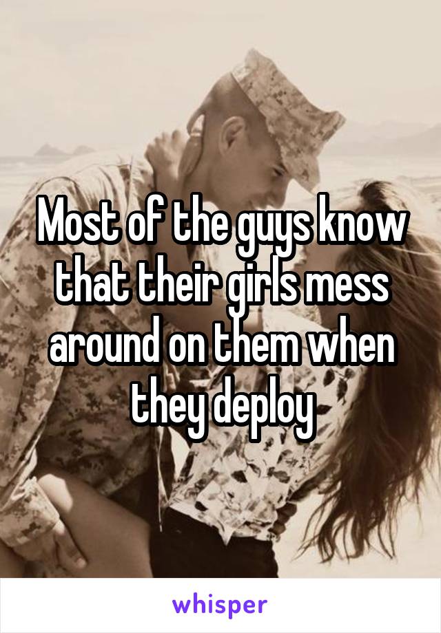 Most of the guys know that their girls mess around on them when they deploy
