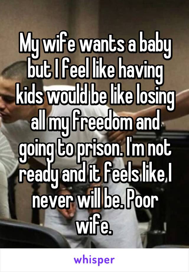 My wife wants a baby but I feel like having kids would be like losing all my freedom and going to prison. I'm not ready and it feels like I never will be. Poor wife. 