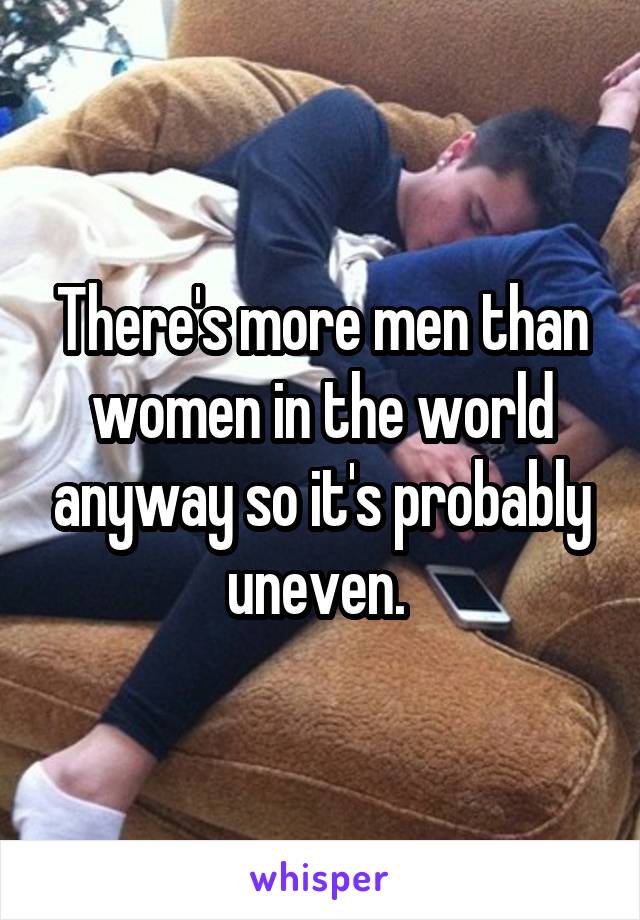 There's more men than women in the world anyway so it's probably uneven. 