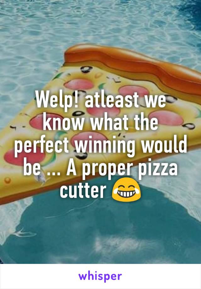 Welp! atleast we know what the perfect winning would be ... A proper pizza cutter 😂