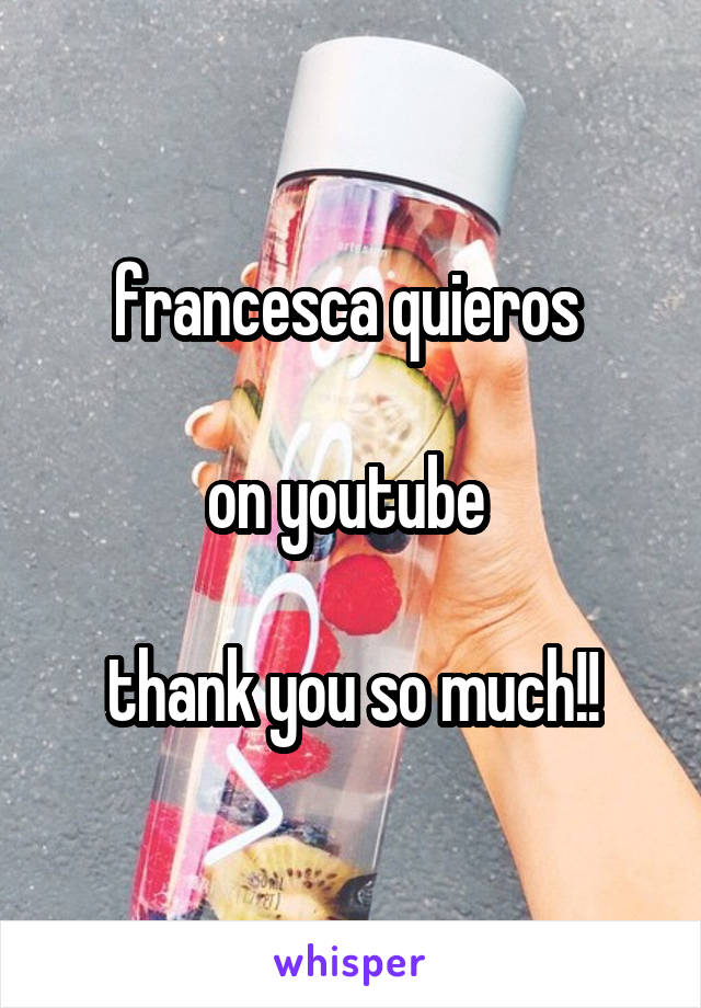francesca quieros 

on youtube 

thank you so much!!