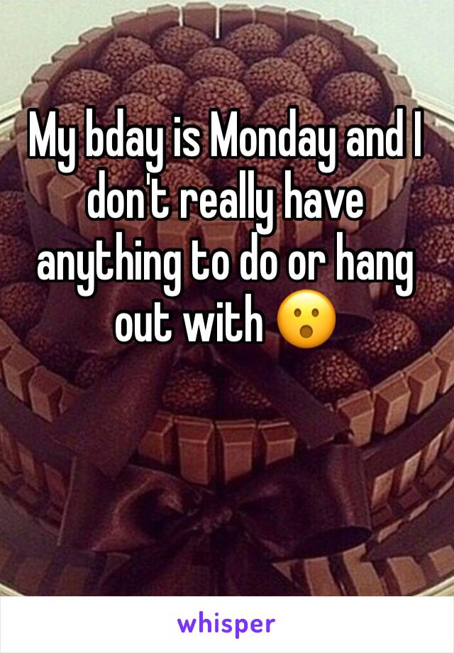 My bday is Monday and I don't really have anything to do or hang out with 😮