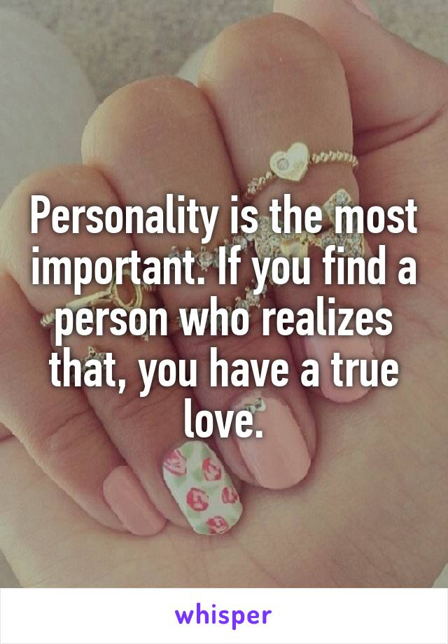 Personality is the most important. If you find a person who realizes that, you have a true love.