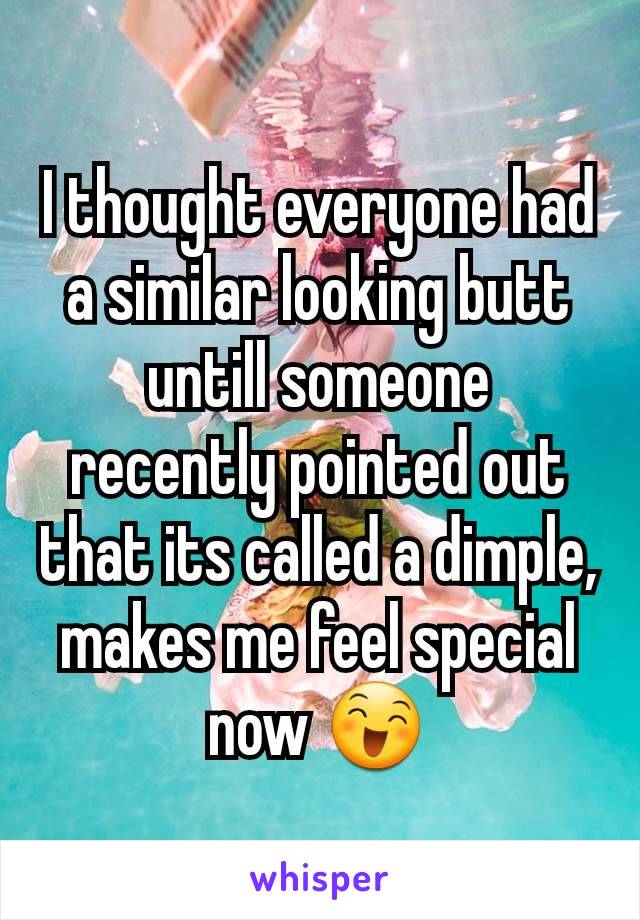 I thought everyone had a similar looking butt untill someone recently pointed out that its called a dimple, makes me feel special now 😄