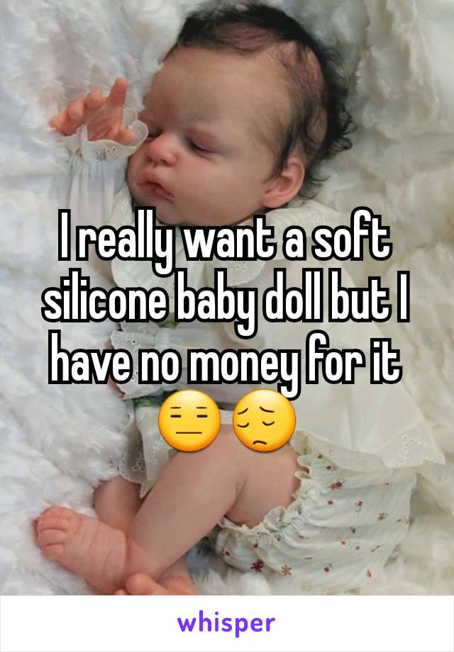 I really want a soft silicone baby doll but I have no money for it 😑😔