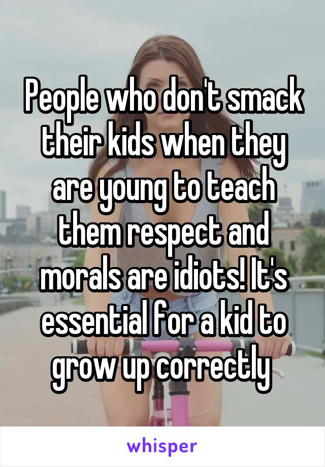 People who don't smack their kids when they are young to teach them respect and morals are idiots! It's essential for a kid to grow up correctly 
