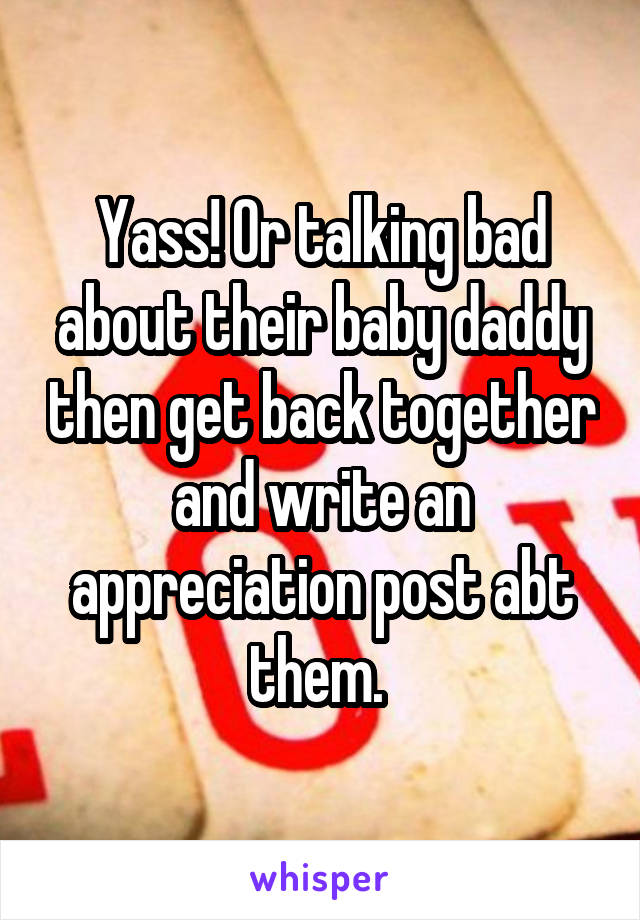 Yass! Or talking bad about their baby daddy then get back together and write an appreciation post abt them. 