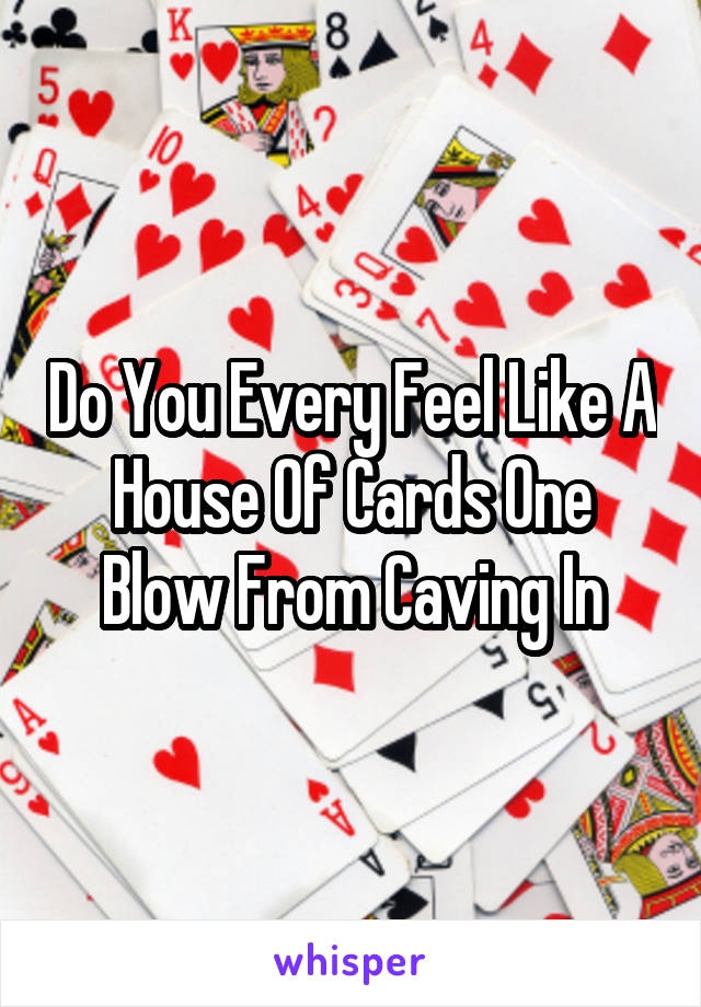 Do You Every Feel Like A House Of Cards One Blow From Caving In