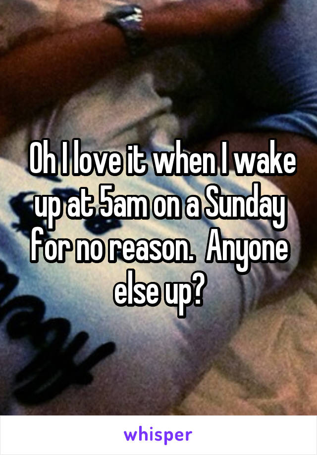 Oh I love it when I wake up at 5am on a Sunday for no reason.  Anyone else up?