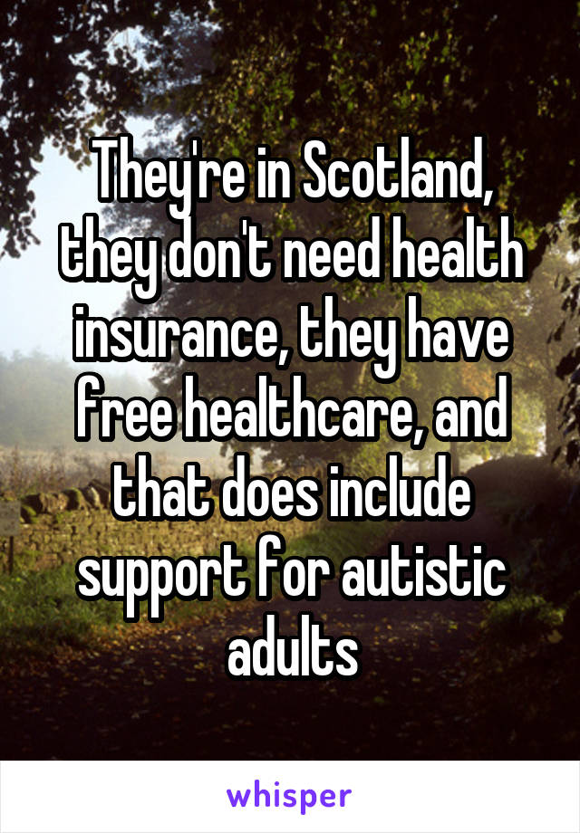They're in Scotland, they don't need health insurance, they have free healthcare, and that does include support for autistic adults