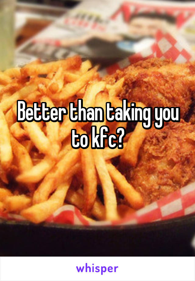 Better than taking you to kfc?
