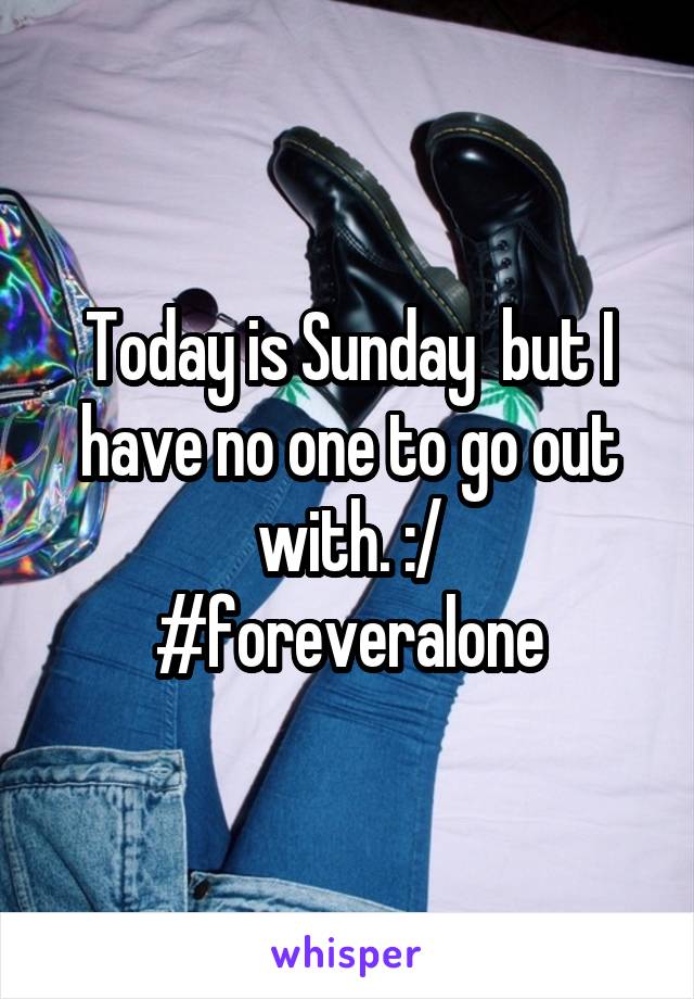 Today is Sunday  but I have no one to go out with. :/
#foreveralone