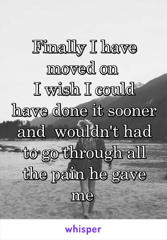 Finally I have moved on 
I wish I could have done it sooner and  wouldn't had to go through all the pain he gave me 