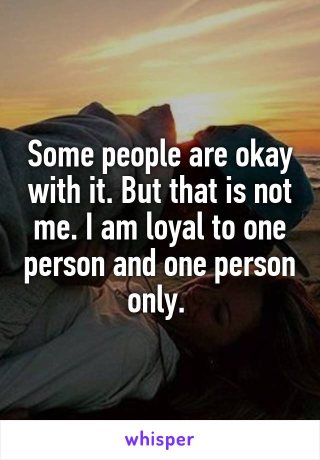 Some people are okay with it. But that is not me. I am loyal to one person and one person only. 