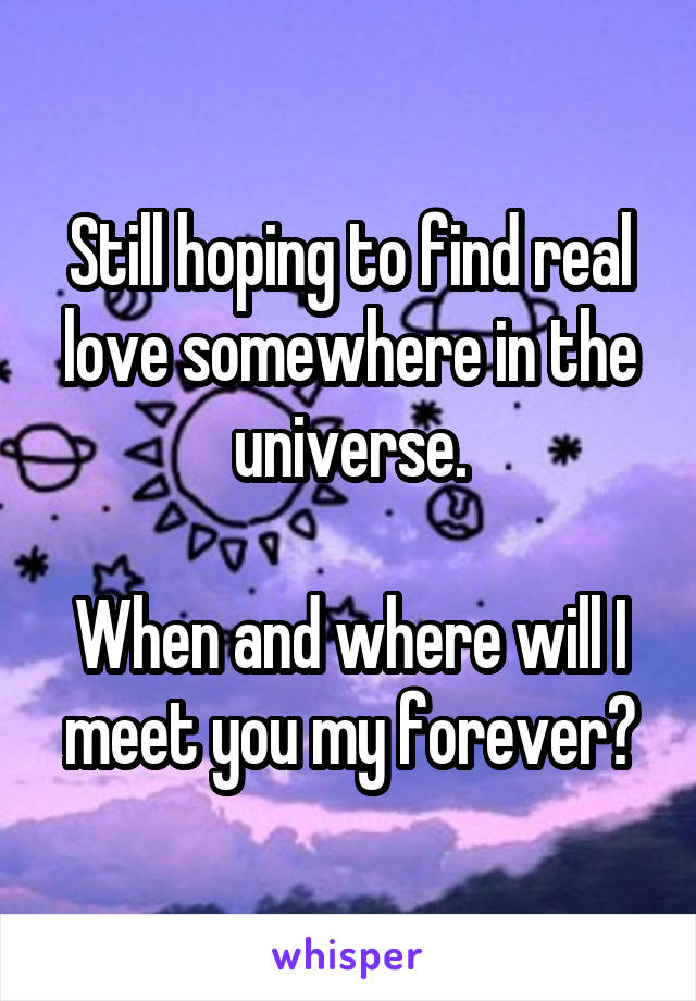 Still hoping to find real love somewhere in the universe.

When and where will I meet you my forever?