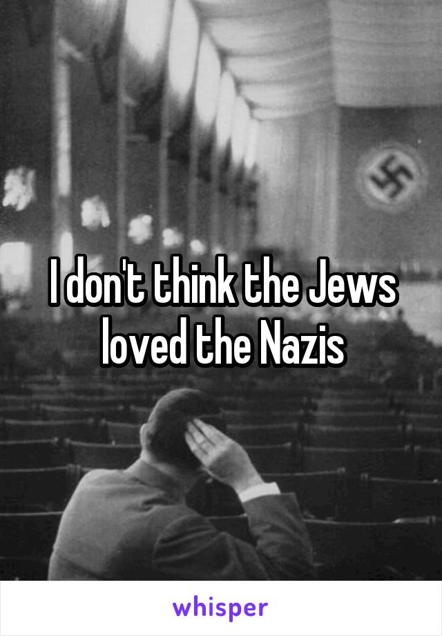 I don't think the Jews loved the Nazis