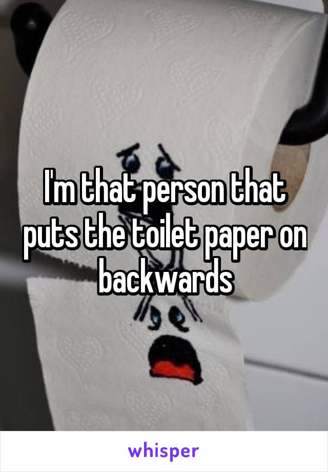 I'm that person that puts the toilet paper on backwards