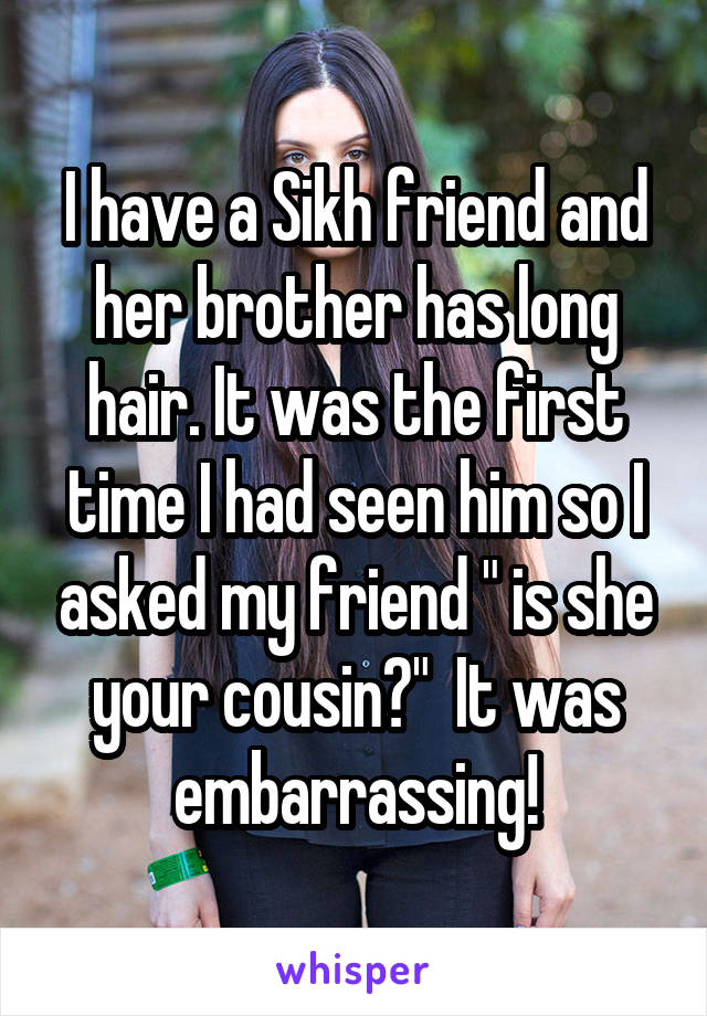 I have a Sikh friend and her brother has long hair. It was the first time I had seen him so I asked my friend " is she your cousin?"  It was embarrassing!
