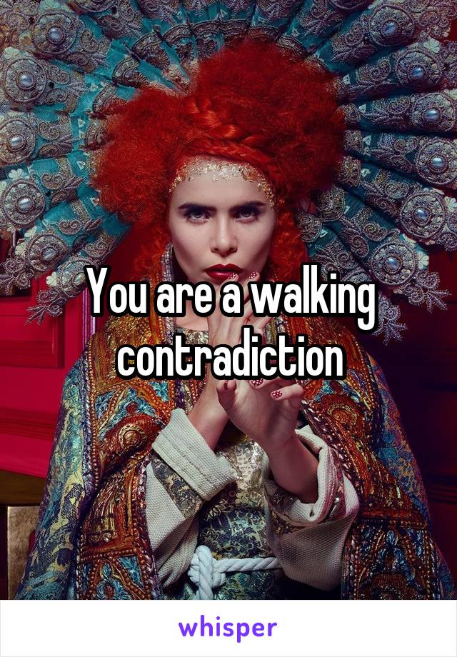 You are a walking contradiction