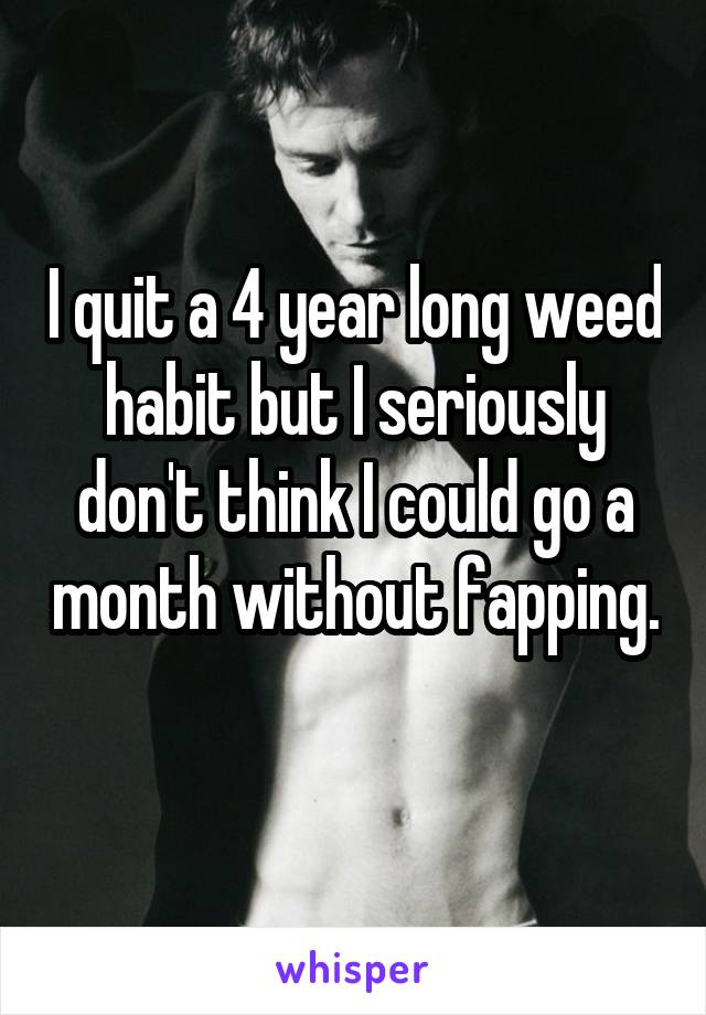 I quit a 4 year long weed habit but I seriously don't think I could go a month without fapping. 