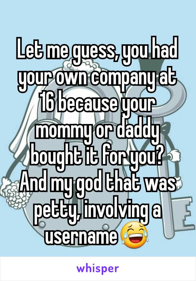 Let me guess, you had your own company at 16 because your mommy or daddy bought it for you?
And my god that was petty, involving a username😂