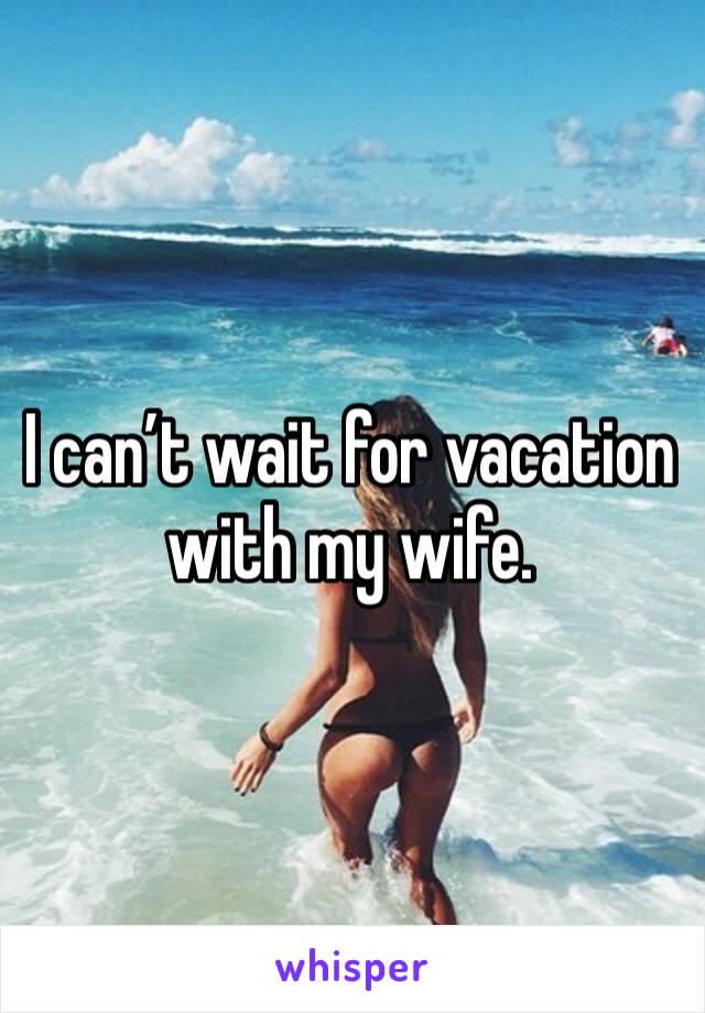 I can’t wait for vacation with my wife. 