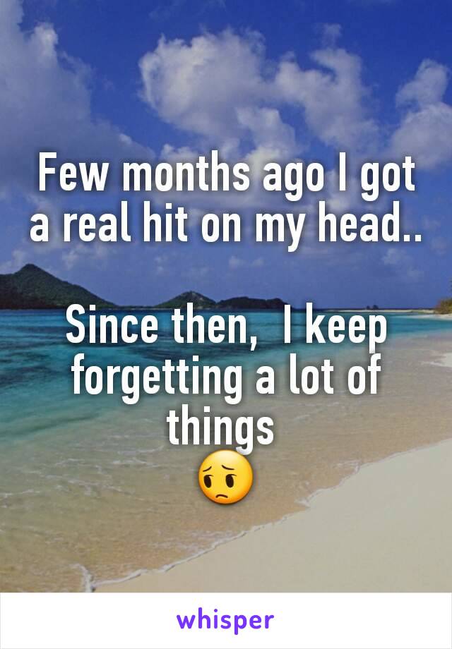 Few months ago I got a real hit on my head..
 
Since then,  I keep forgetting a lot of things 
😔