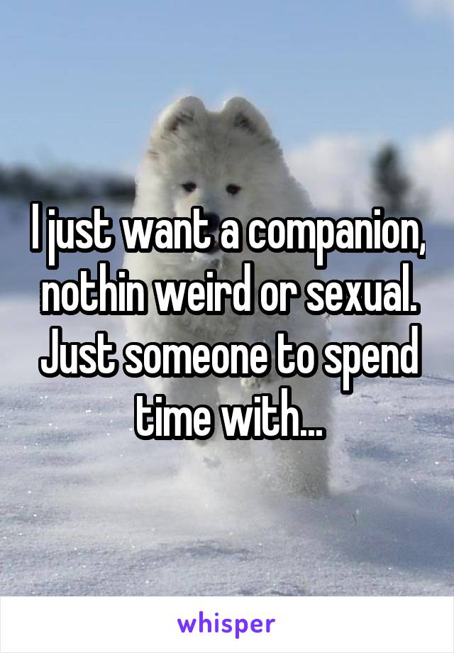 I just want a companion, nothin weird or sexual. Just someone to spend time with...