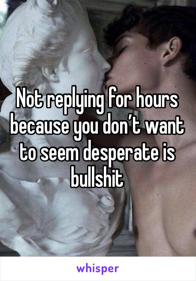 Not replying for hours because you don’t want to seem desperate is bullshit
