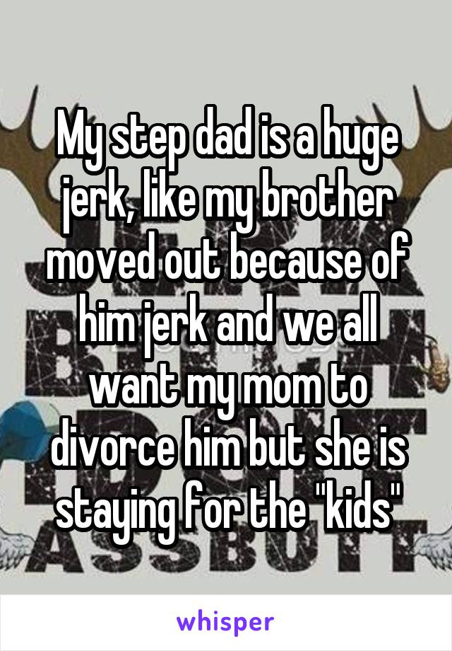 My step dad is a huge jerk, like my brother moved out because of him jerk and we all want my mom to divorce him but she is staying for the "kids"