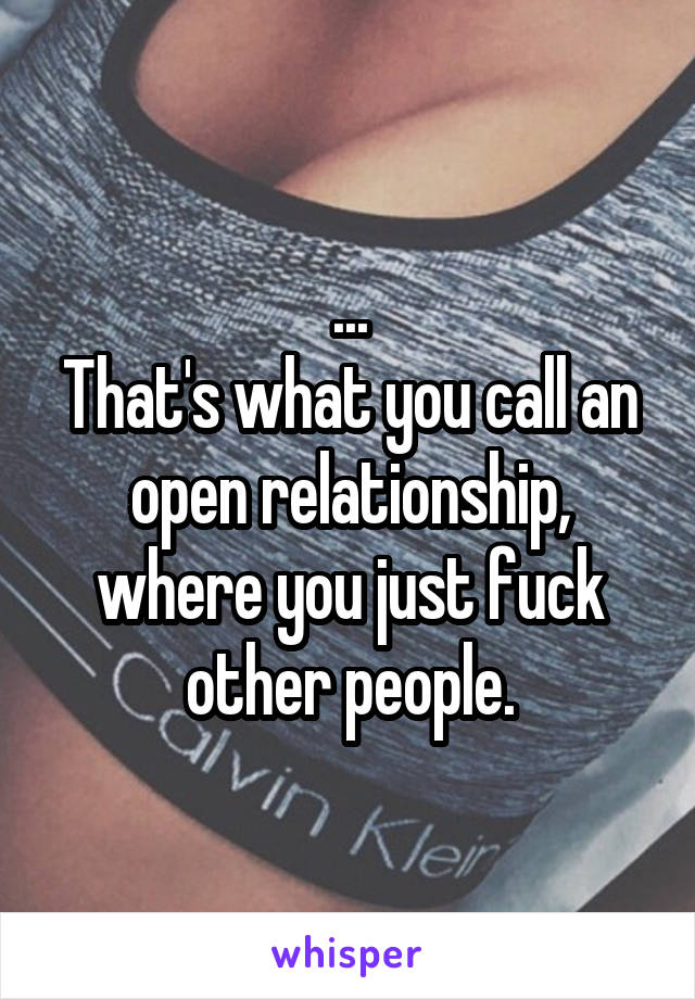 ...
That's what you call an open relationship, where you just fuck other people.