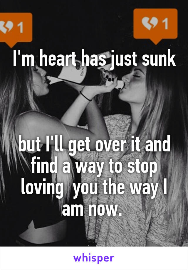 I'm heart has just sunk 


but I'll get over it and find a way to stop loving  you the way I am now. 