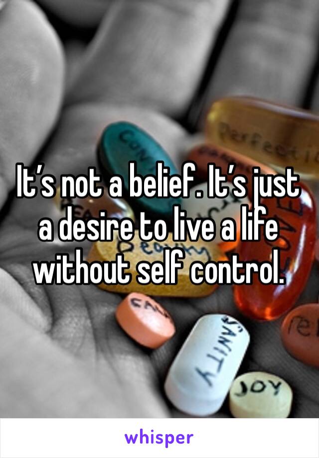 It’s not a belief. It’s just a desire to live a life without self control.