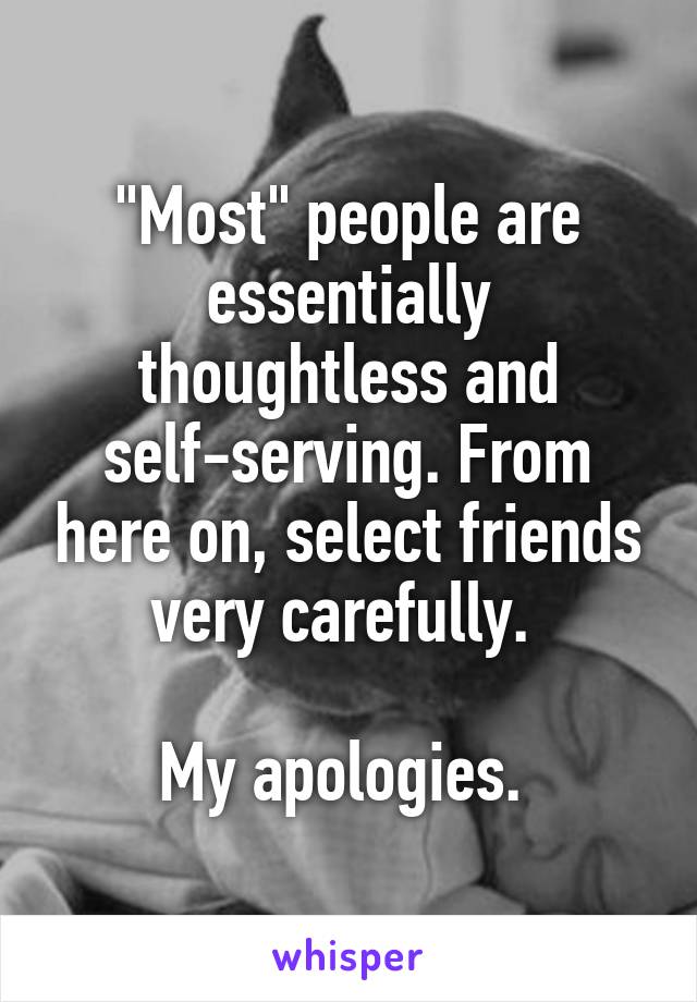 "Most" people are essentially thoughtless and self-serving. From here on, select friends very carefully. 

My apologies. 