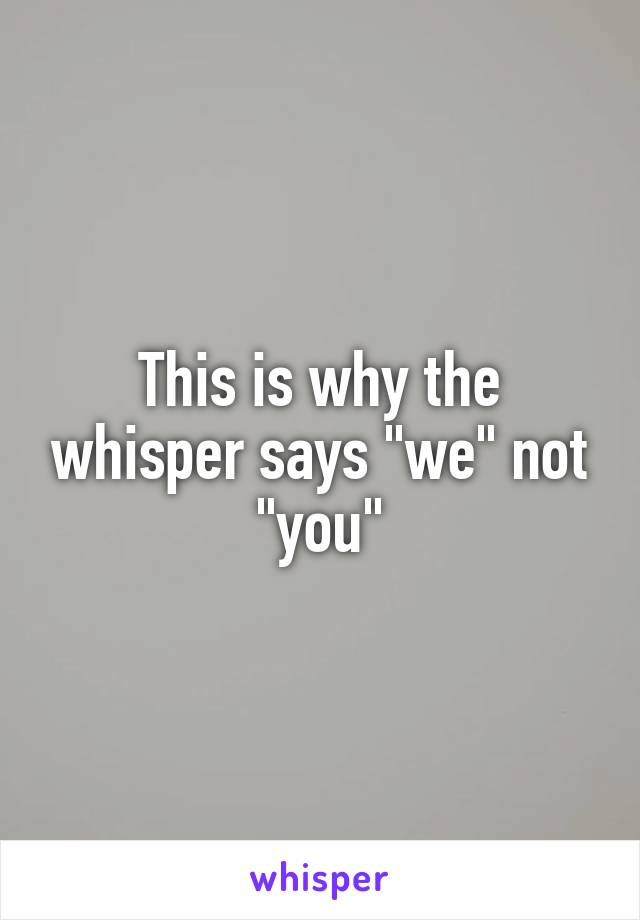 This is why the whisper says "we" not "you"