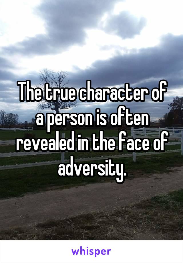 The true character of a person is often revealed in the face of adversity.