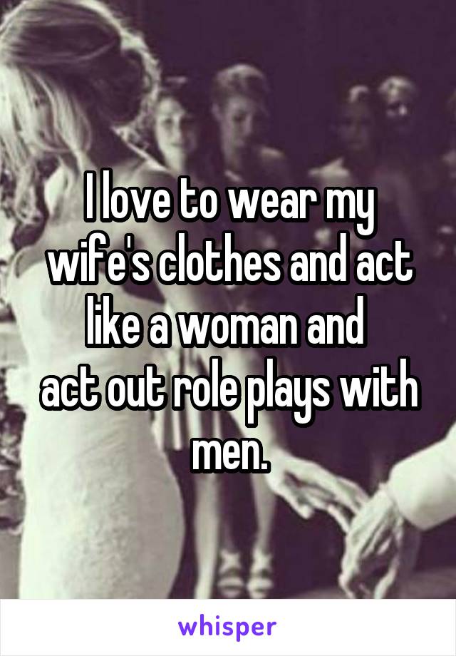I love to wear my wife's clothes and act like a woman and 
act out role plays with men.