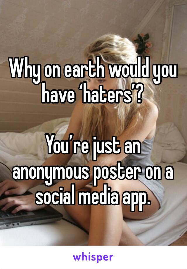 Why on earth would you have ‘haters’?

You’re just an anonymous poster on a social media app.